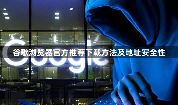 谷歌浏览器官方推荐下载方法及地址安全性1
