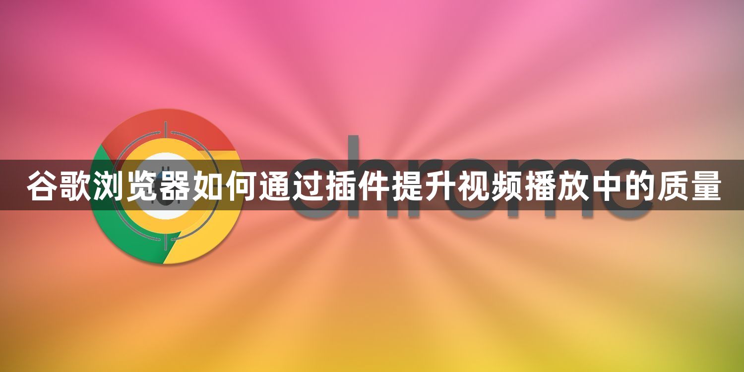 谷歌浏览器如何通过插件提升视频播放中的质量1