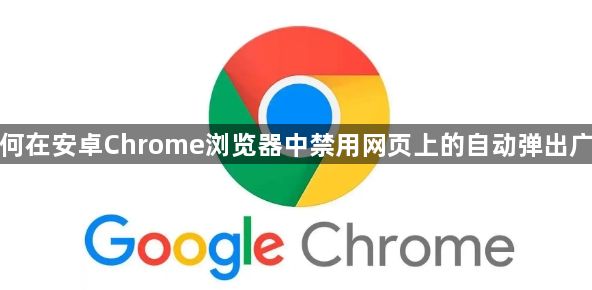 如何在安卓Chrome浏览器中禁用网页上的自动弹出广告1