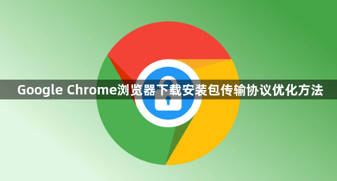 Google Chrome浏览器下载安装包传输协议优化方法1