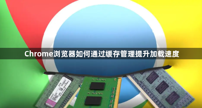 Chrome浏览器如何通过缓存管理提升加载速度1