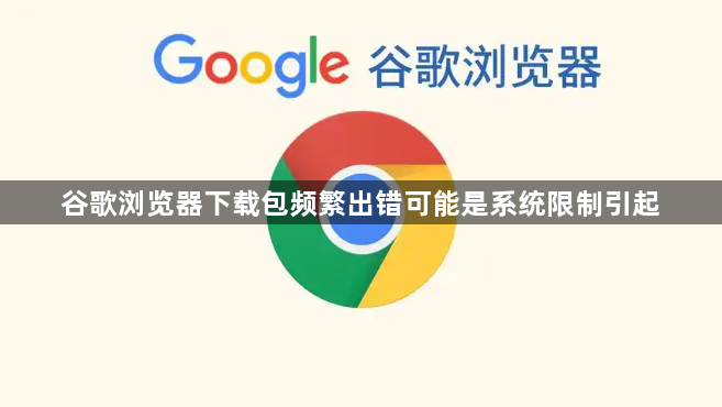 谷歌浏览器下载包频繁出错可能是系统限制引起1