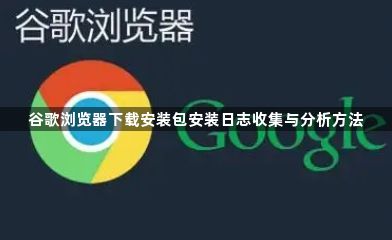谷歌浏览器下载安装包安装日志收集与分析方法1