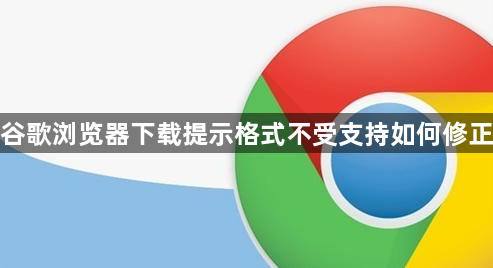 谷歌浏览器下载提示格式不受支持如何修正1