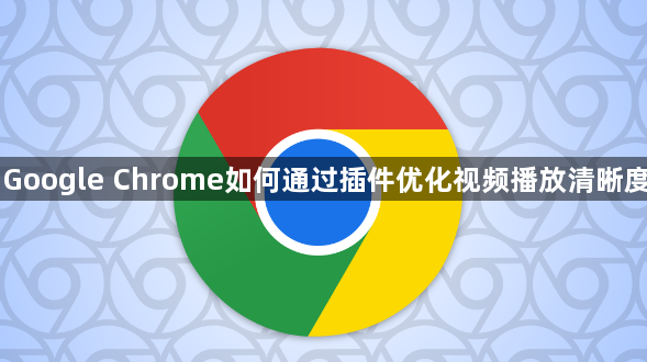 Google Chrome如何通过插件优化视频播放清晰度1