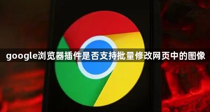 google浏览器插件是否支持批量修改网页中的图像1