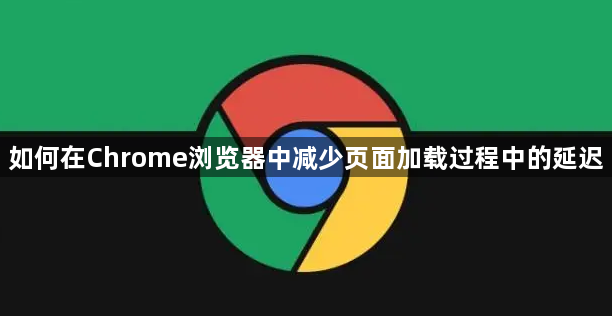 如何在Chrome浏览器中减少页面加载过程中的延迟1