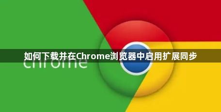 如何下载并在Chrome浏览器中启用扩展同步1