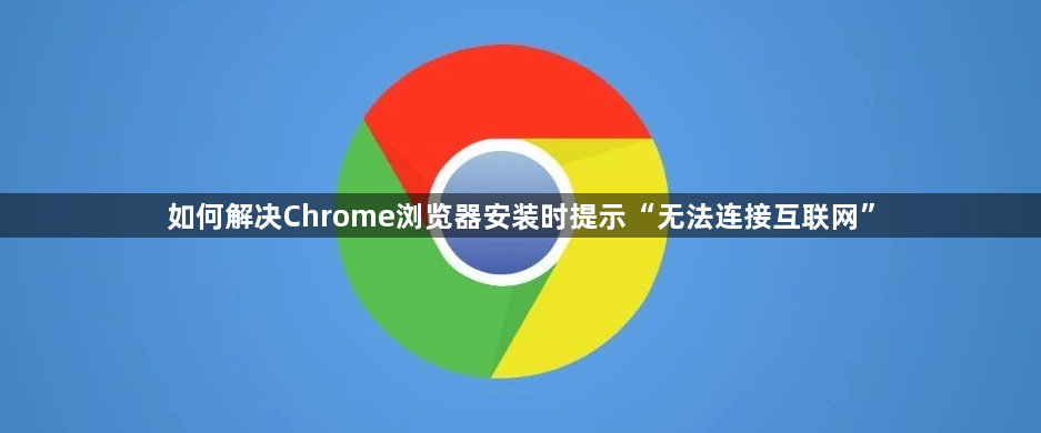 如何解决Chrome浏览器安装时提示“无法连接互联网”1