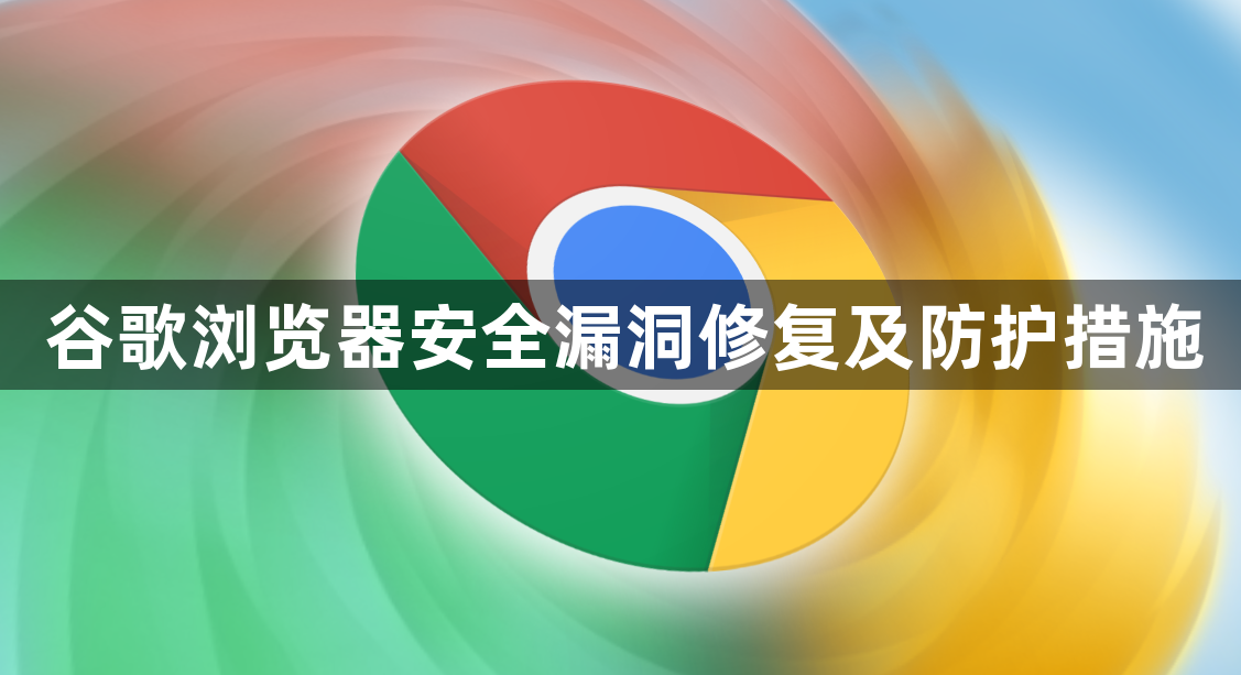 谷歌浏览器安全漏洞修复及防护措施1