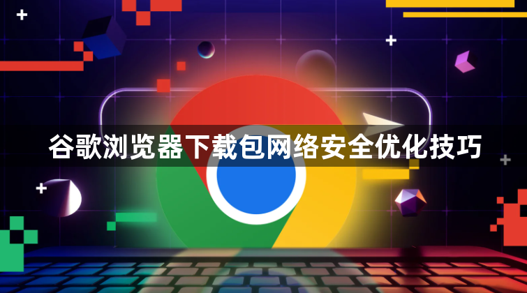 谷歌浏览器下载包网络安全优化技巧1