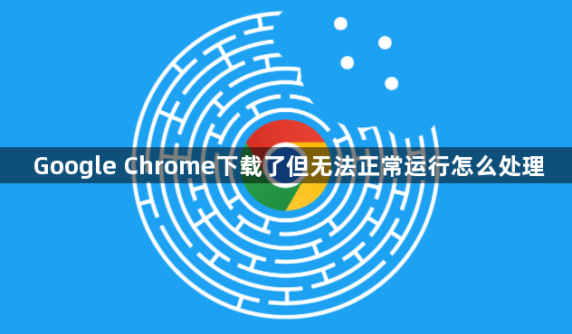 Google Chrome下载了但无法正常运行怎么处理1