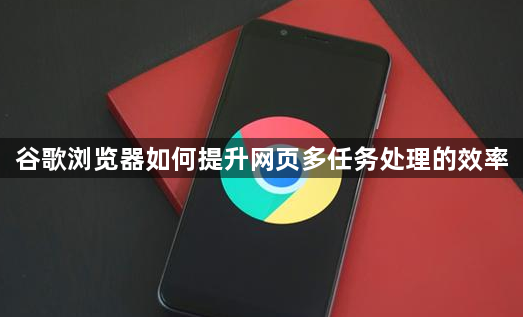 谷歌浏览器如何提升网页多任务处理的效率1