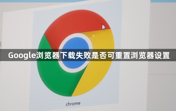 Google浏览器下载失败是否可重置浏览器设置1