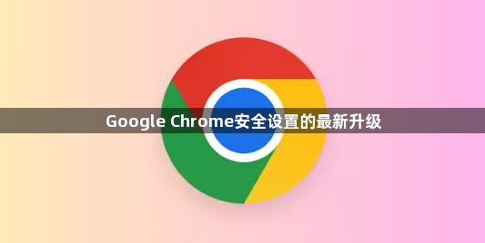 Google Chrome安全设置的最新升级1