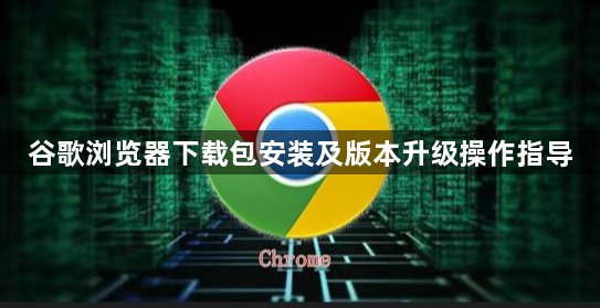谷歌浏览器下载包安装及版本升级操作指导1
