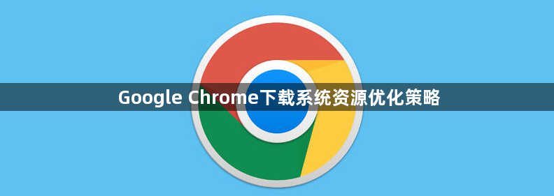 Google Chrome下载系统资源优化策略1