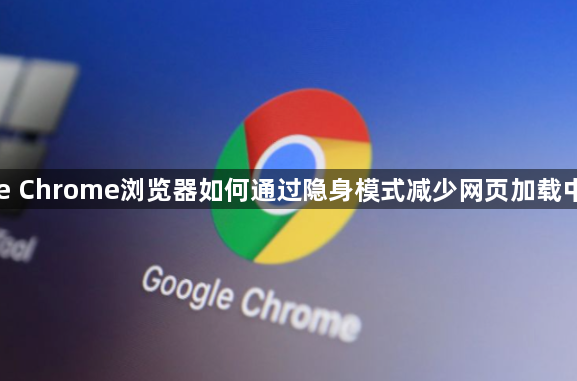 Google Chrome浏览器如何通过隐身模式减少网页加载中的延迟1