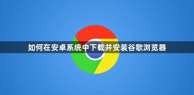 如何在安卓系统中下载并安装谷歌浏览器1
