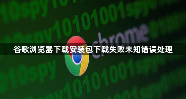 谷歌浏览器下载安装包下载失败未知错误处理1