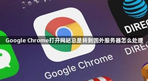 Google Chrome打开网站总是转到国外服务器怎么处理1
