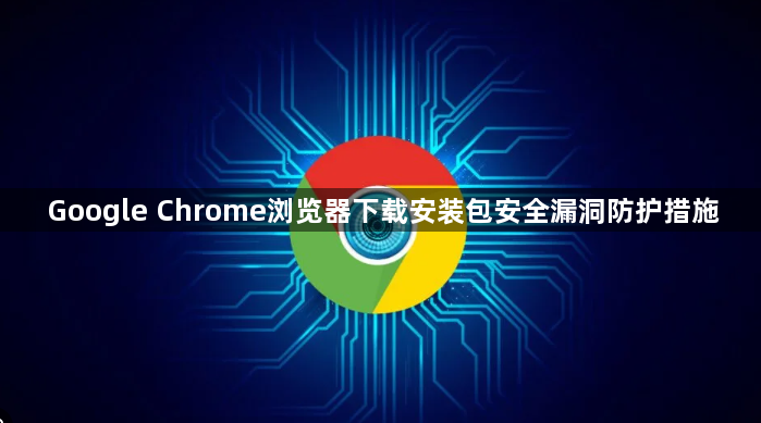 Google Chrome浏览器下载安装包安全漏洞防护措施1