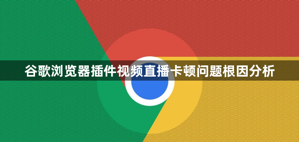 谷歌浏览器插件视频直播卡顿问题根因分析1