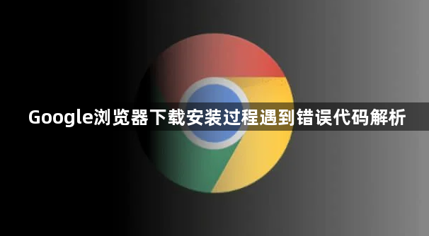Google浏览器下载安装过程遇到错误代码解析1
