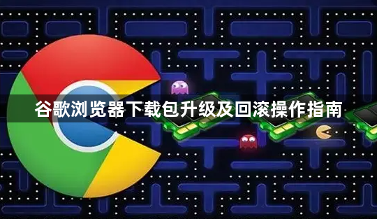 谷歌浏览器下载包升级及回滚操作指南1