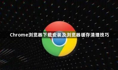 Chrome浏览器下载安装及浏览器缓存清理技巧1