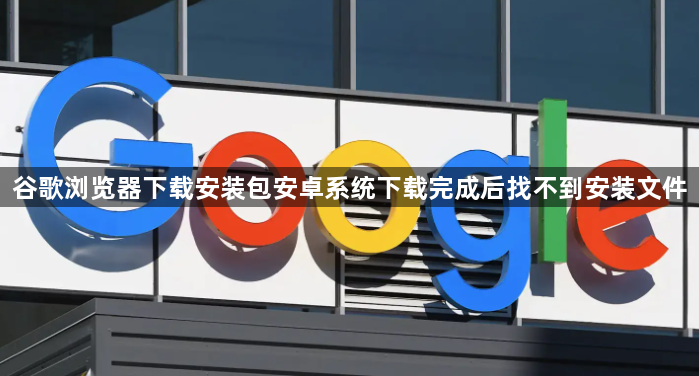 谷歌浏览器下载安装包安卓系统下载完成后找不到安装文件1