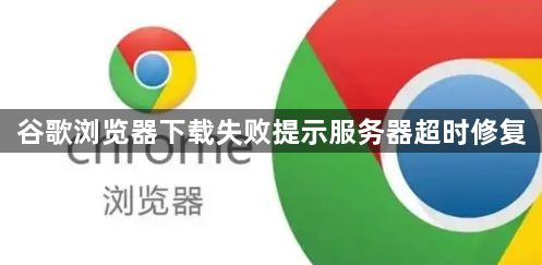 谷歌浏览器下载失败提示服务器超时修复1