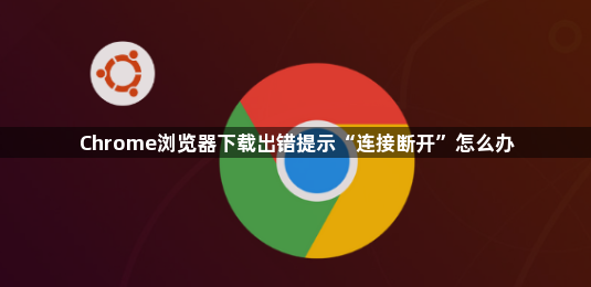 Chrome浏览器下载出错提示“连接断开”怎么办1