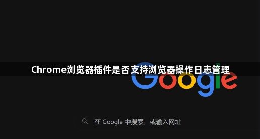 Chrome浏览器插件是否支持浏览器操作日志管理1