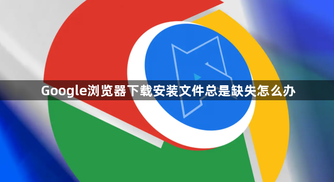 Google浏览器下载安装文件总是缺失怎么办1
