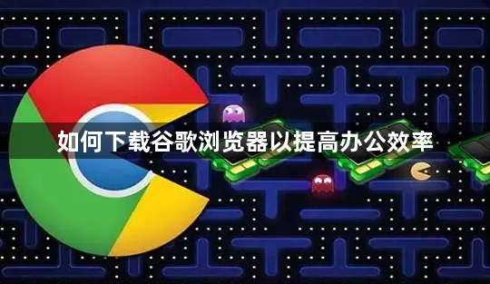如何下载谷歌浏览器以提高办公效率1
