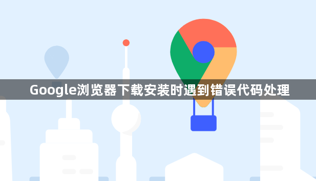 Google浏览器下载安装时遇到错误代码处理1