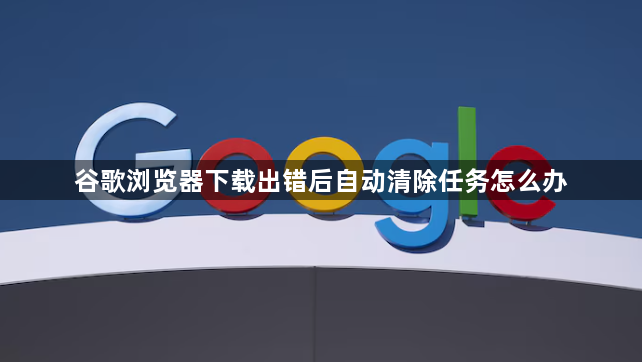 谷歌浏览器下载出错后自动清除任务怎么办1