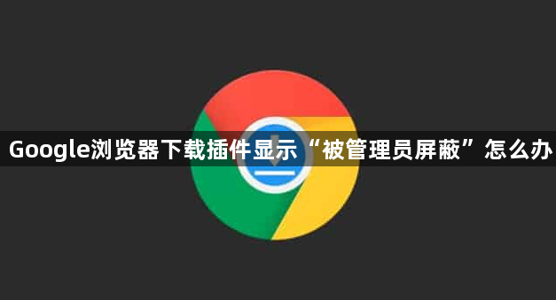 Google浏览器下载插件显示“被管理员屏蔽”怎么办1