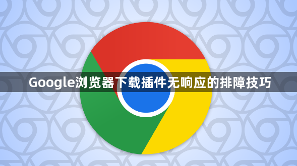 Google浏览器下载插件无响应的排障技巧1