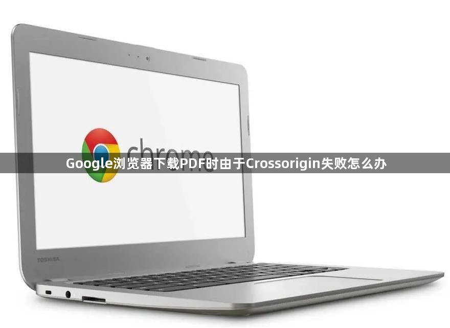 Google浏览器下载PDF时由于Crossorigin失败怎么办1