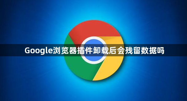 Google浏览器插件卸载后会残留数据吗1