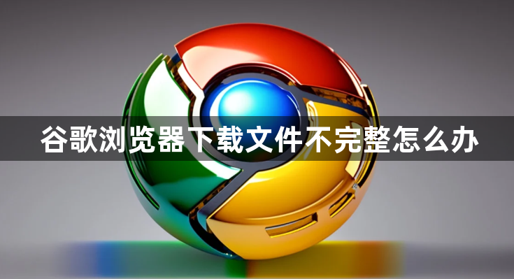 谷歌浏览器下载文件不完整怎么办1