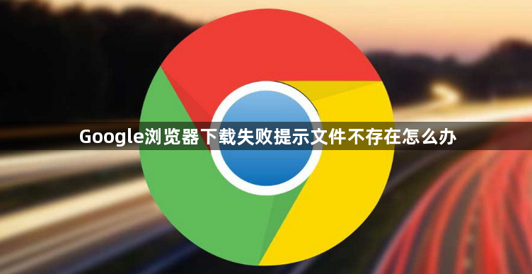 Google浏览器下载失败提示文件不存在怎么办1