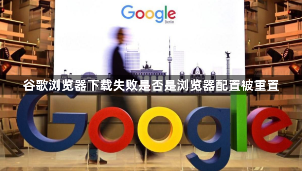 谷歌浏览器下载失败是否是浏览器配置被重置1
