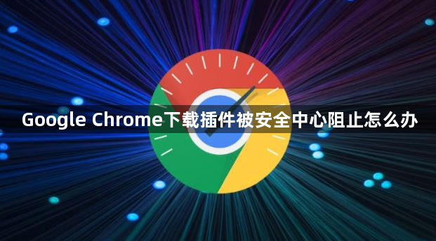 Google Chrome下载插件被安全中心阻止怎么办1