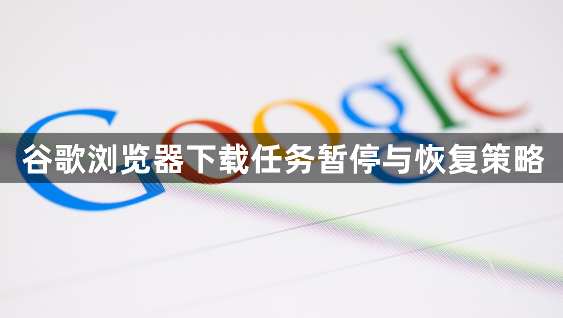 谷歌浏览器下载任务暂停与恢复策略1
