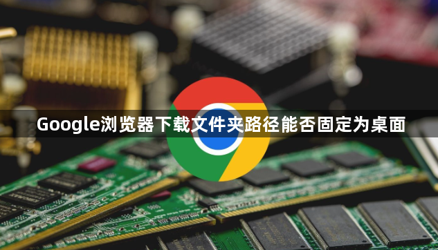 Google浏览器下载文件夹路径能否固定为桌面1