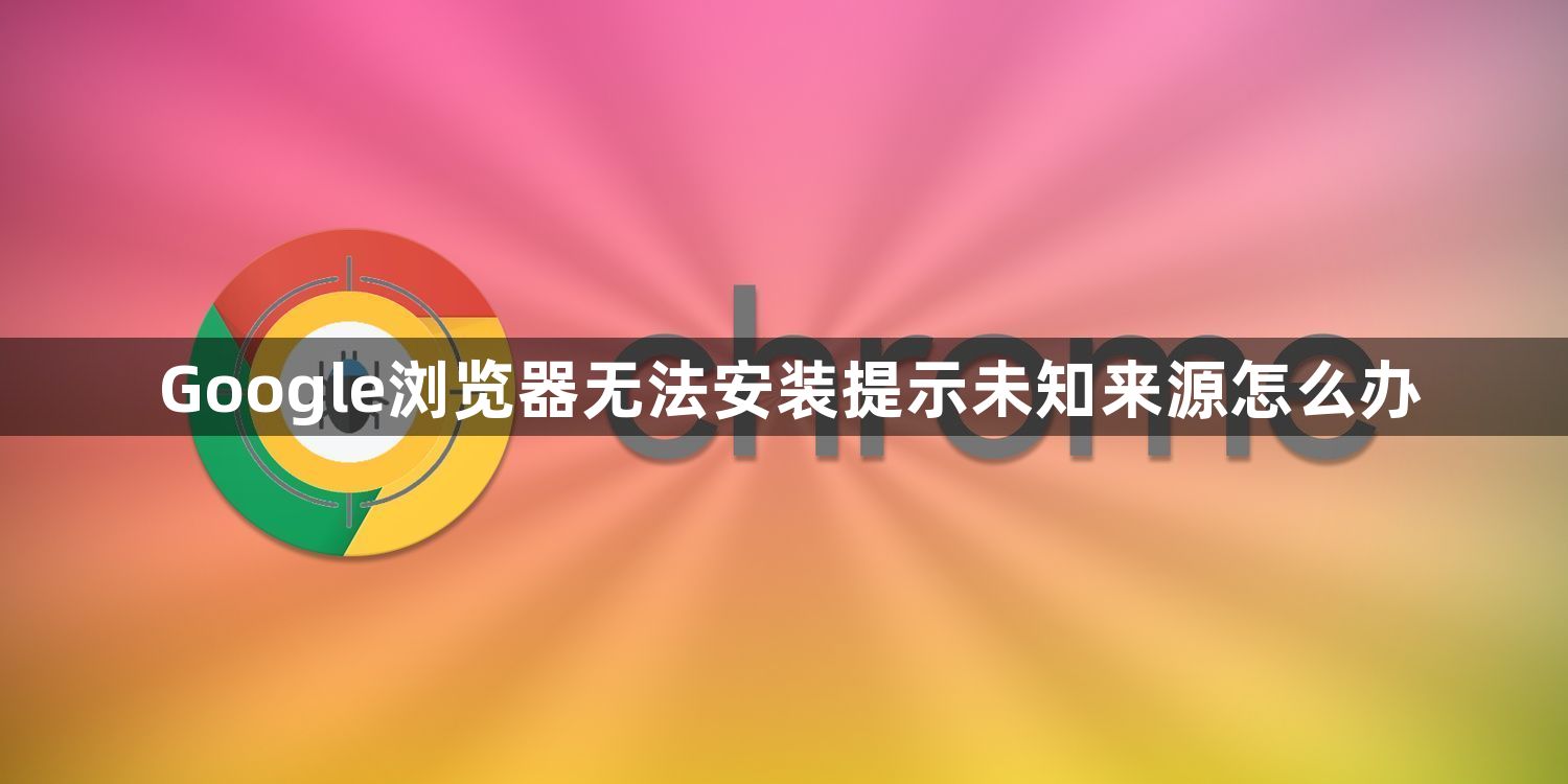 Google浏览器无法安装提示未知来源怎么办1