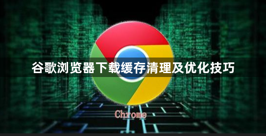 谷歌浏览器下载缓存清理及优化技巧1